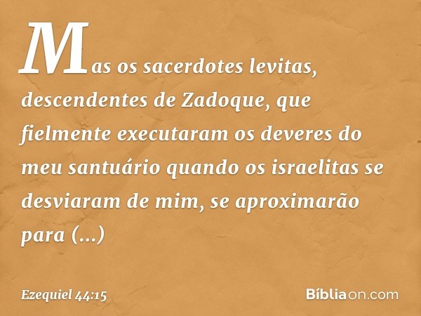 "Mas os sacerdotes levitas, descendentes de Zadoque, que fielmente executaram os deveres do meu santuário quando os israelitas se desviaram de mim, se aproximar