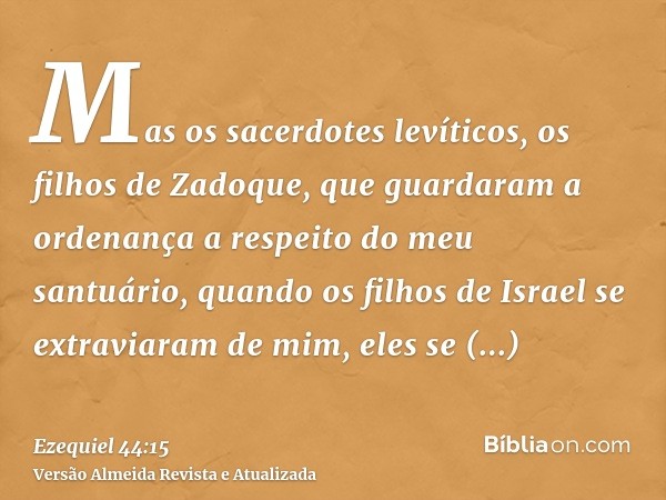 Mas os sacerdotes levíticos, os filhos de Zadoque, que guardaram a ordenança a respeito do meu santuário, quando os filhos de Israel se extraviaram de mim, eles