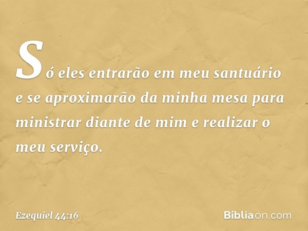 Só eles entrarão em meu santuário e se aproxi­marão da minha mesa para ministrar diante de mim e realizar o meu serviço. -- Ezequiel 44:16