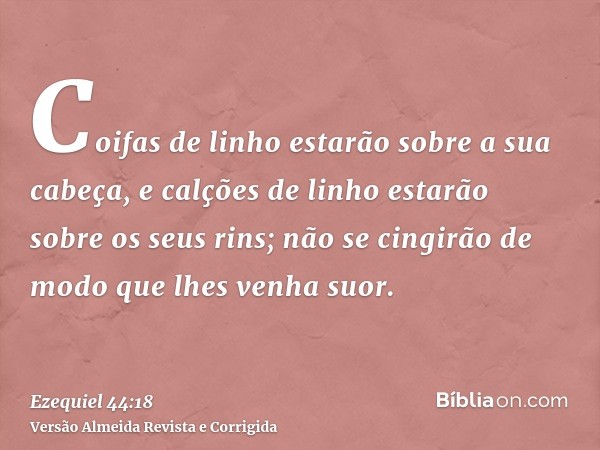 Coifas de linho estarão sobre a sua cabeça, e calções de linho estarão sobre os seus rins; não se cingirão de modo que lhes venha suor.