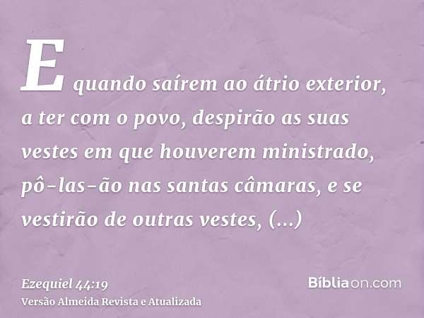 E quando saírem ao átrio exterior, a ter com o povo, despirão as suas vestes em que houverem ministrado, pô-las-ão nas santas câmaras, e se vestirão de outras v