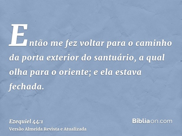 Então me fez voltar para o caminho da porta exterior do santuário, a qual olha para o oriente; e ela estava fechada.