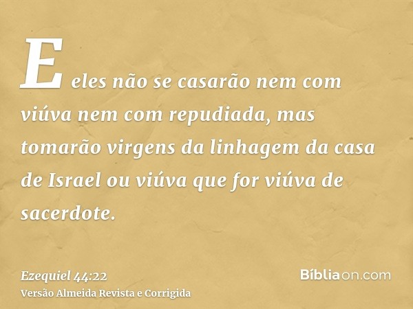 E eles não se casarão nem com viúva nem com repudiada, mas tomarão virgens da linhagem da casa de Israel ou viúva que for viúva de sacerdote.