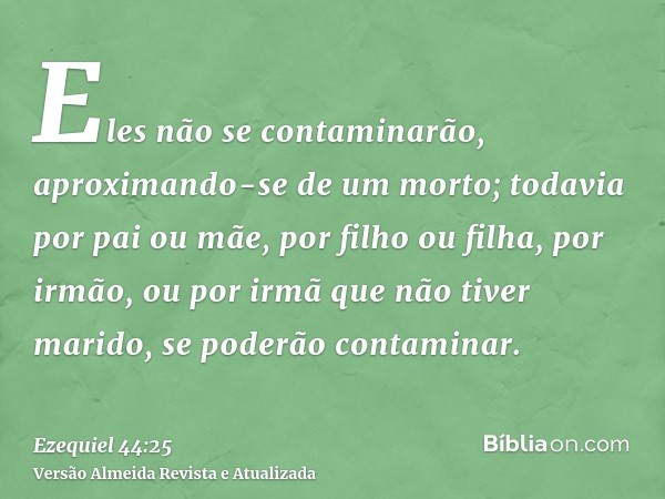 Eles não se contaminarão, aproximando-se de um morto; todavia por pai ou mãe, por filho ou filha, por irmão, ou por irmã que não tiver marido, se poderão contam