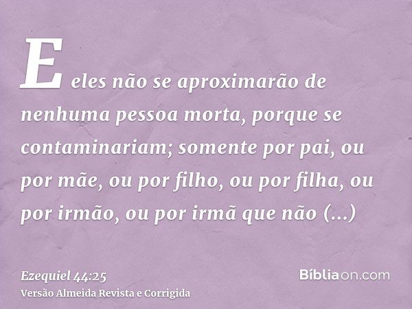 E eles não se aproximarão de nenhuma pessoa morta, porque se contaminariam; somente por pai, ou por mãe, ou por filho, ou por filha, ou por irmão, ou por irmã q