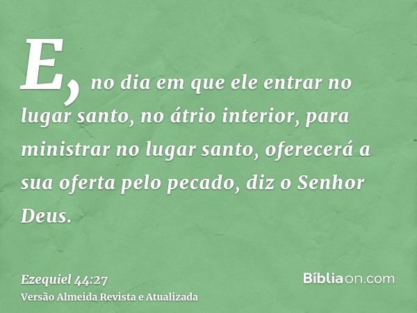 E, no dia em que ele entrar no lugar santo, no átrio interior, para ministrar no lugar santo, oferecerá a sua oferta pelo pecado, diz o Senhor Deus.