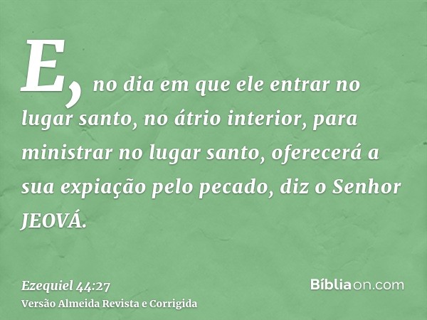 E, no dia em que ele entrar no lugar santo, no átrio interior, para ministrar no lugar santo, oferecerá a sua expiação pelo pecado, diz o Senhor JEOVÁ.