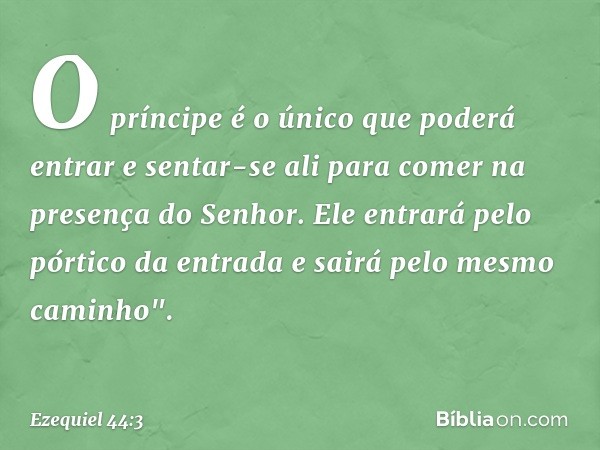 O príncipe é o único que poderá entrar e sentar-se ali para comer na presença do ­Senhor. Ele entrará pelo pórtico da entrada e sairá pelo mesmo caminho". -- Ez