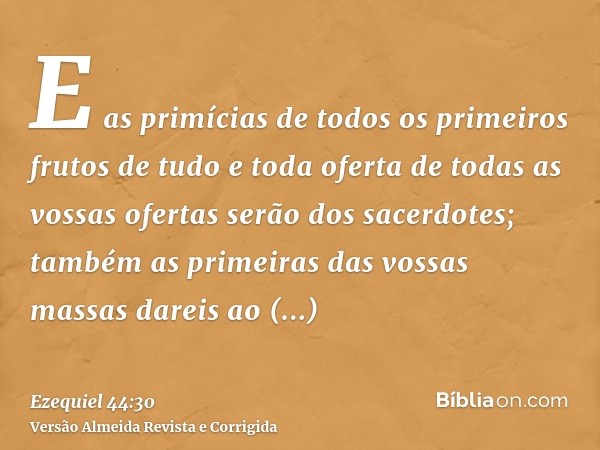 E as primícias de todos os primeiros frutos de tudo e toda oferta de todas as vossas ofertas serão dos sacerdotes; também as primeiras das vossas massas dareis 