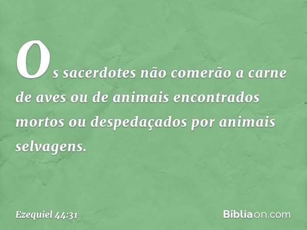 Os sacerdotes não comerão a carne de aves ou de animais encontrados mortos ou despedaçados por animais selvagens. -- Ezequiel 44:31