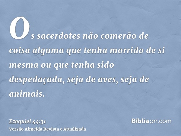 Os sacerdotes não comerão de coisa alguma que tenha morrido de si mesma ou que tenha sido despedaçada, seja de aves, seja de animais.