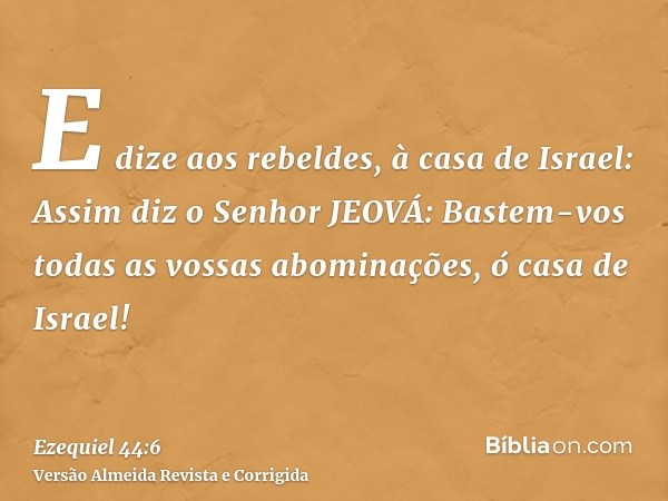 E dize aos rebeldes, à casa de Israel: Assim diz o Senhor JEOVÁ: Bastem-vos todas as vossas abominações, ó casa de Israel!