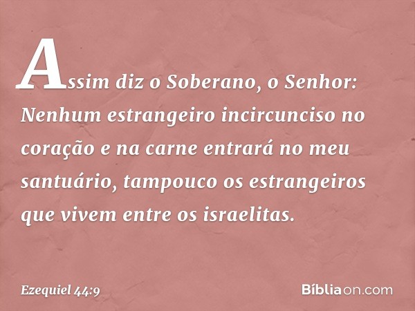 Assim diz o Soberano, o Senhor: Nenhum estrangeiro incircunciso no coração e na carne entrará no meu santuário, tampouco os estrangeiros que vivem entre os isra