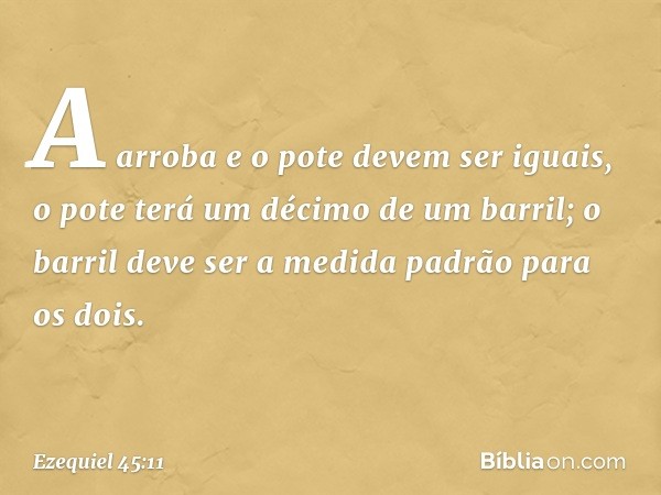 A arroba e o pote devem ser iguais, o pote terá um décimo de um barril; o barril deve ser a medida padrão para os dois. -- Ezequiel 45:11