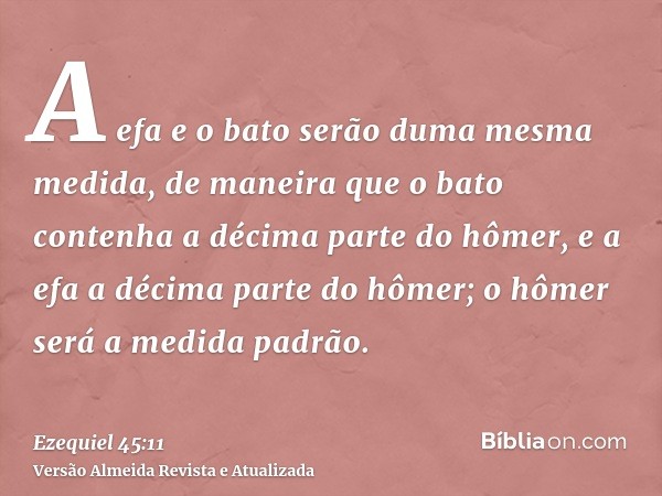 A efa e o bato serão duma mesma medida, de maneira que o bato contenha a décima parte do hômer, e a efa a décima parte do hômer; o hômer será a medida padrão.