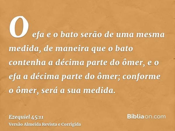 O efa e o bato serão de uma mesma medida, de maneira que o bato contenha a décima parte do ômer, e o efa a décima parte do ômer; conforme o ômer, será a sua med