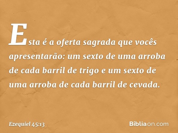 "Esta é a oferta sagrada que vocês apresentarão: um sexto de uma arroba de cada barril de trigo e um sexto de uma arroba de cada barril de cevada. -- Ezequiel 4