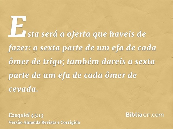 Esta será a oferta que haveis de fazer: a sexta parte de um efa de cada ômer de trigo; também dareis a sexta parte de um efa de cada ômer de cevada.
