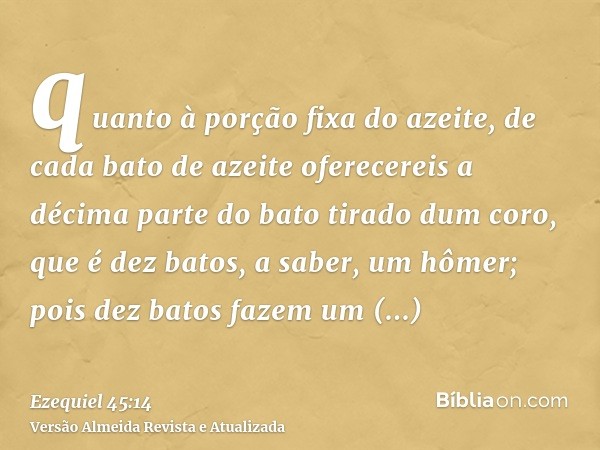 quanto à porção fixa do azeite, de cada bato de azeite oferecereis a décima parte do bato tirado dum coro, que é dez batos, a saber, um hômer; pois dez batos fa