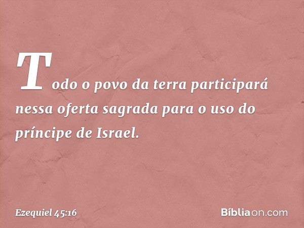 To­do o povo da terra participará nessa oferta sagrada para o uso do príncipe de Israel. -- Ezequiel 45:16