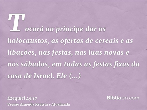 Tocará ao príncipe dar os holocaustos, as ofertas de cereais e as libações, nas festas, nas luas novas e nos sábados, em todas as festas fixas da casa de Israel