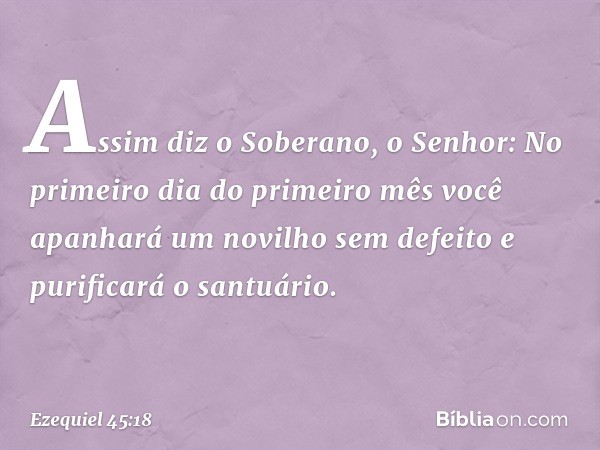 "Assim diz o Soberano, o Senhor: No primeiro dia do primeiro mês você apanhará um novilho sem defeito e purificará o santuário. -- Ezequiel 45:18