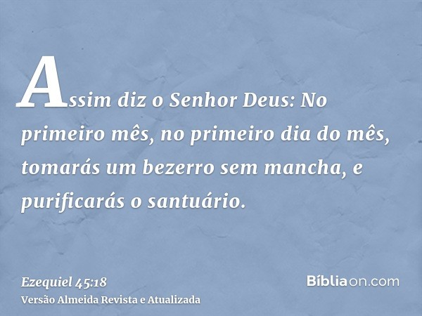 Assim diz o Senhor Deus: No primeiro mês, no primeiro dia do mês, tomarás um bezerro sem mancha, e purificarás o santuário.