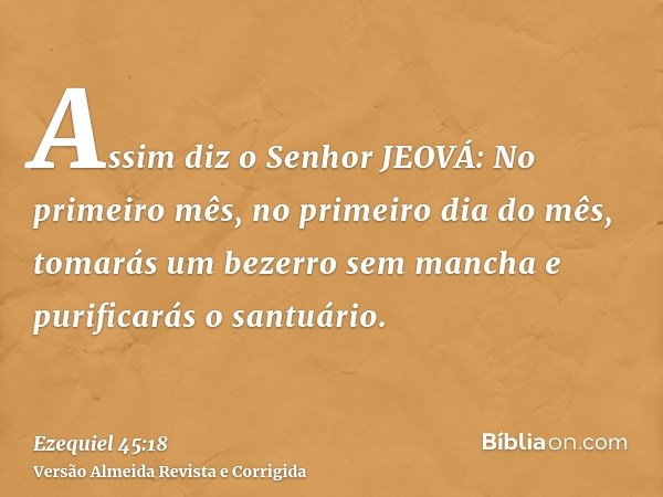 Assim diz o Senhor JEOVÁ: No primeiro mês, no primeiro dia do mês, tomarás um bezerro sem mancha e purificarás o santuário.