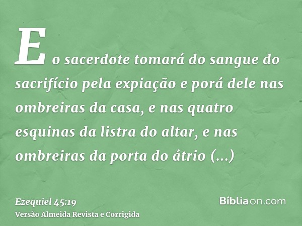 E o sacerdote tomará do sangue do sacrifício pela expiação e porá dele nas ombreiras da casa, e nas quatro esquinas da listra do altar, e nas ombreiras da porta
