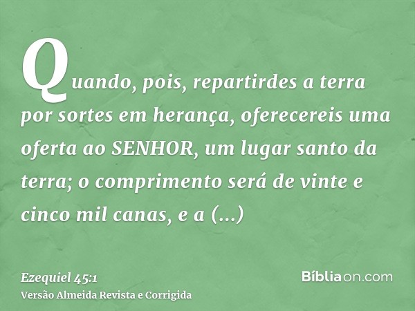 Quando, pois, repartirdes a terra por sortes em herança, oferecereis uma oferta ao SENHOR, um lugar santo da terra; o comprimento será de vinte e cinco mil cana