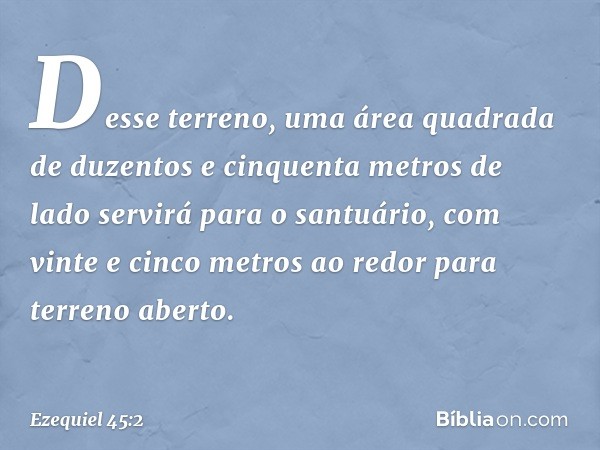 Des­se terreno, uma área quadrada de duzentos e cinquenta metros de lado servirá para o santuário, com vinte e cinco metros ao redor para terreno aberto. -- Eze