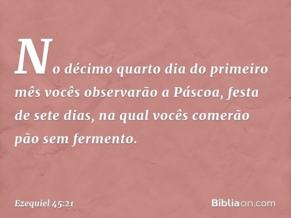 "No décimo quarto dia do primeiro mês vocês observarão a Páscoa, festa de sete dias, na qual vocês comerão pão sem fermento. -- Ezequiel 45:21