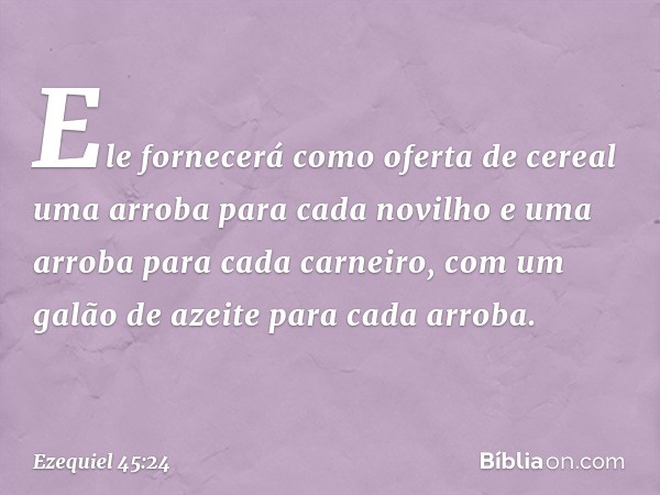 Ele fornecerá como oferta de cereal uma arroba para cada novilho e uma arroba para cada carneiro, com um galão de azeite para cada arroba. -- Ezequiel 45:24