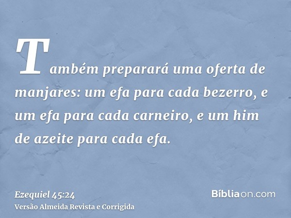 Também preparará uma oferta de manjares: um efa para cada bezerro, e um efa para cada carneiro, e um him de azeite para cada efa.