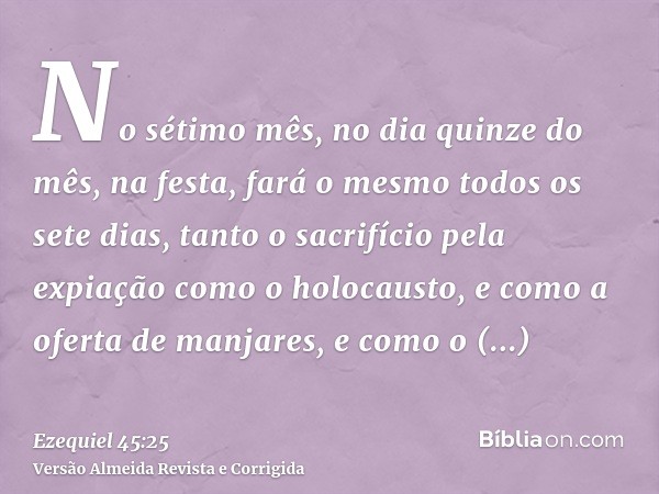 No sétimo mês, no dia quinze do mês, na festa, fará o mesmo todos os sete dias, tanto o sacrifício pela expiação como o holocausto, e como a oferta de manjares,