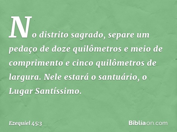 No distrito sagrado, separe um pedaço de doze quilômetros e meio de comprimento e cinco quilômetros de largura. Nele estará o santuário, o Lugar Santíssimo. -- 