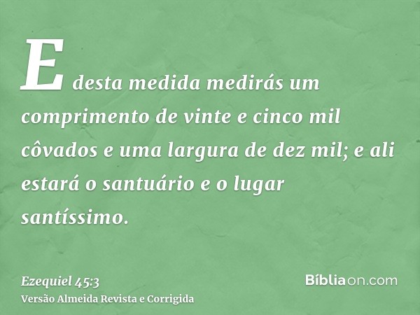 E desta medida medirás um comprimento de vinte e cinco mil côvados e uma largura de dez mil; e ali estará o santuário e o lugar santíssimo.