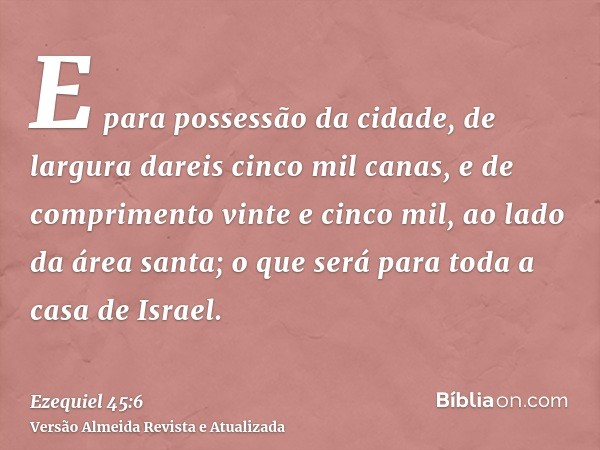 E para possessão da cidade, de largura dareis cinco mil canas, e de comprimento vinte e cinco mil, ao lado da área santa; o que será para toda a casa de Israel.