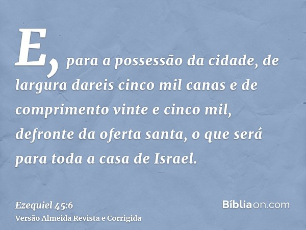 E, para a possessão da cidade, de largura dareis cinco mil canas e de comprimento vinte e cinco mil, defronte da oferta santa, o que será para toda a casa de Is