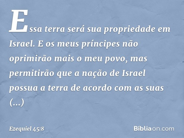 Essa terra será sua propriedade em Israel. E os meus príncipes não oprimirão mais o meu povo, mas permitirão que a nação de Israel possua a terra de acordo com 