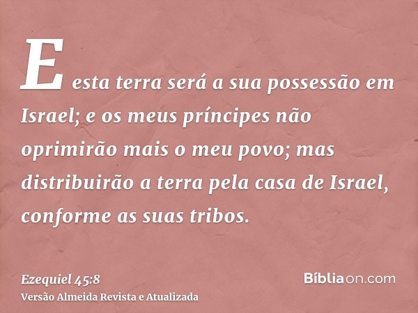 E esta terra será a sua possessão em Israel; e os meus príncipes não oprimirão mais o meu povo; mas distribuirão a terra pela casa de Israel, conforme as suas t