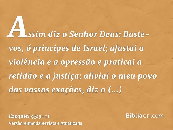 Assim diz o Senhor Deus: Baste-vos, ó príncipes de Israel; afastai a violência e a opressão e praticai a retidão e a justiça; aliviai o meu povo das vossas exaç
