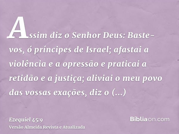 Assim diz o Senhor Deus: Baste-vos, ó príncipes de Israel; afastai a violência e a opressão e praticai a retidão e a justiça; aliviai o meu povo das vossas exaç