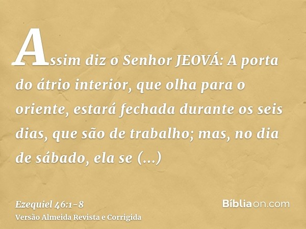 Assim diz o Senhor JEOVÁ: A porta do átrio interior, que olha para o oriente, estará fechada durante os seis dias, que são de trabalho; mas, no dia de sábado, e