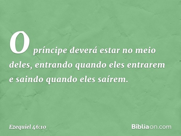 O príncipe deverá estar no meio deles, entrando quando eles entrarem e saindo quando eles saírem. -- Ezequiel 46:10