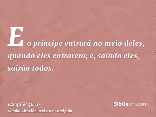 E o príncipe entrará no meio deles, quando eles entrarem; e, saindo eles, sairão todos.