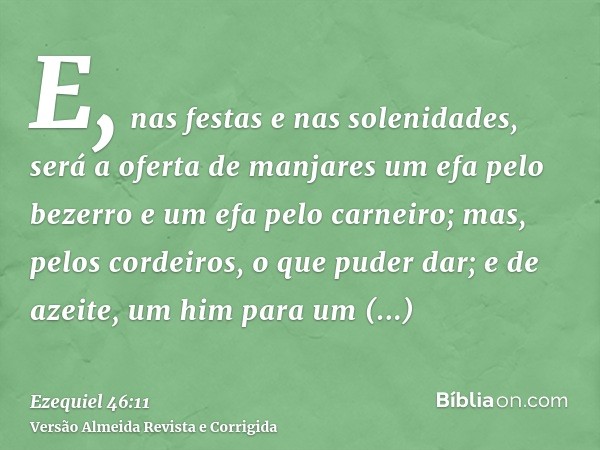 E, nas festas e nas solenidades, será a oferta de manjares um efa pelo bezerro e um efa pelo carneiro; mas, pelos cordeiros, o que puder dar; e de azeite, um hi