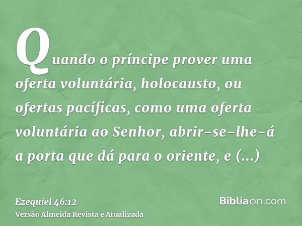 Quando o príncipe prover uma oferta voluntária, holocausto, ou ofertas pacíficas, como uma oferta voluntária ao Senhor, abrir-se-lhe-á a porta que dá para o ori