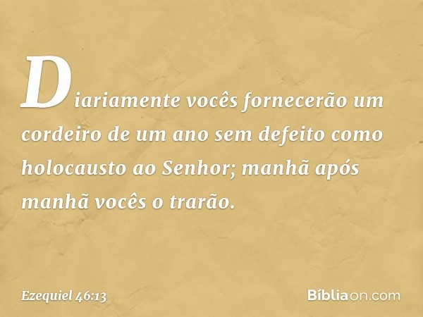 "Diariamente vocês fornecerão um cordeiro de um ano sem defeito como holocausto ao Senhor; manhã após manhã vocês o trarão. -- Ezequiel 46:13