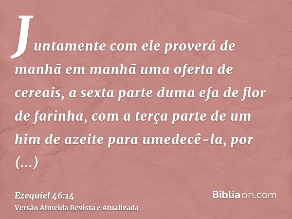 Juntamente com ele proverá de manhã em manhã uma oferta de cereais, a sexta parte duma efa de flor de farinha, com a terça parte de um him de azeite para umedec